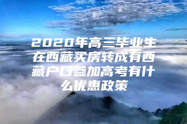 2020年高三毕业生在西藏买房转成有西藏户口参加高考有什么优惠政策