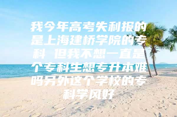 我今年高考失利报的是上海建桥学院的专科 但我不想一直是个专科生想专升本难吗另外这个学校的专科学风好