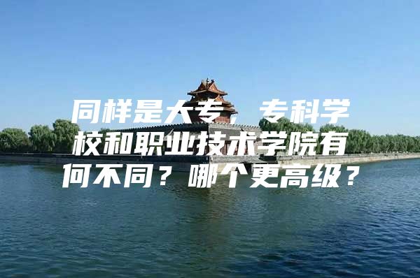 同样是大专，专科学校和职业技术学院有何不同？哪个更高级？