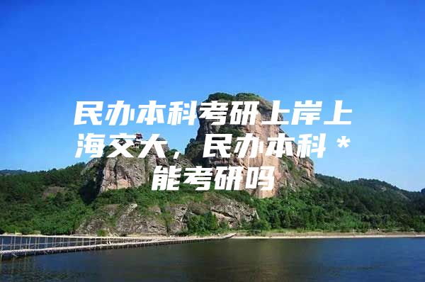 民办本科考研上岸上海交大，民办本科＊能考研吗