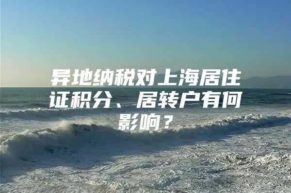 异地纳税对上海居住证积分、居转户有何影响？