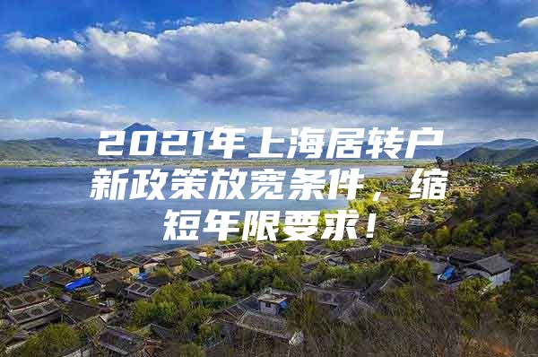 2021年上海居转户新政策放宽条件，缩短年限要求！