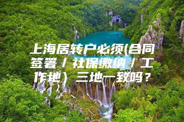 上海居转户必须(合同签署／社保缴纳／工作地）三地一致吗？