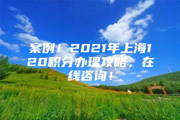 案例！2021年上海120积分办理攻略，在线咨询！