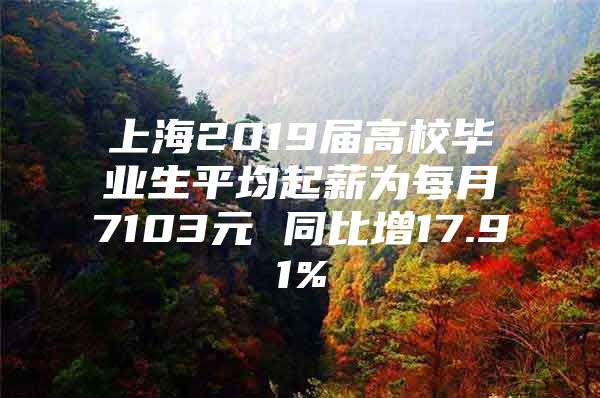 上海2019届高校毕业生平均起薪为每月7103元 同比增17.91%