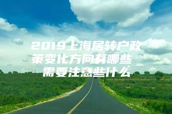 2019上海居转户政策变化方向有哪些 需要注意些什么