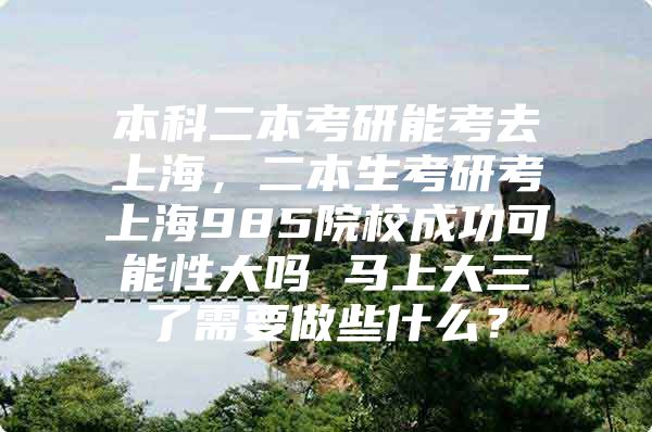 本科二本考研能考去上海，二本生考研考上海985院校成功可能性大吗 马上大三了需要做些什么？