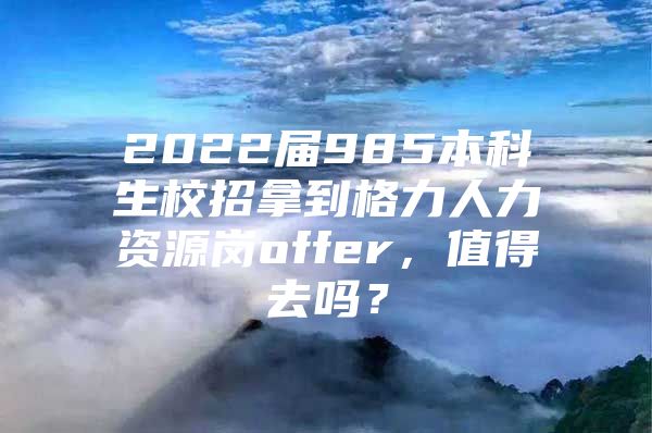 2022届985本科生校招拿到格力人力资源岗offer，值得去吗？