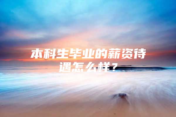 本科生毕业的薪资待遇怎么样？