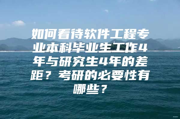 如何看待软件工程专业本科毕业生工作4年与研究生4年的差距？考研的必要性有哪些？