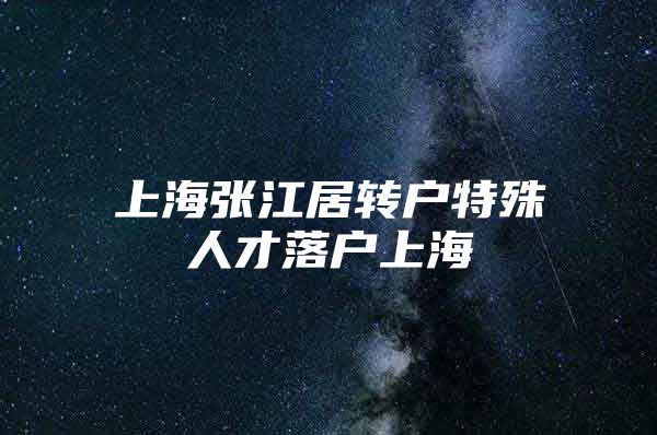 上海张江居转户特殊人才落户上海