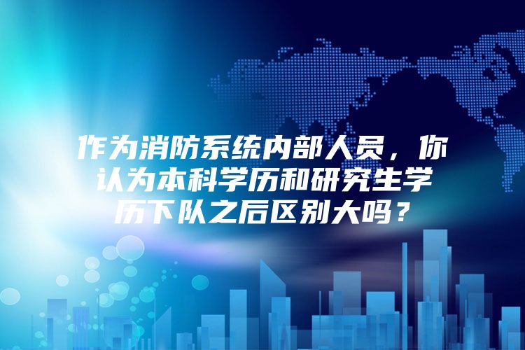 作为消防系统内部人员，你认为本科学历和研究生学历下队之后区别大吗？