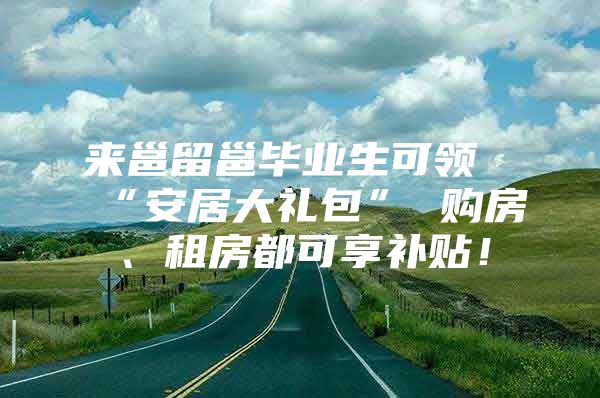 来邕留邕毕业生可领“安居大礼包” 购房、租房都可享补贴！