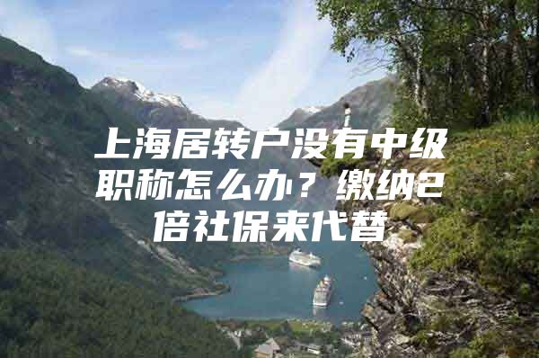 上海居转户没有中级职称怎么办？缴纳2倍社保来代替