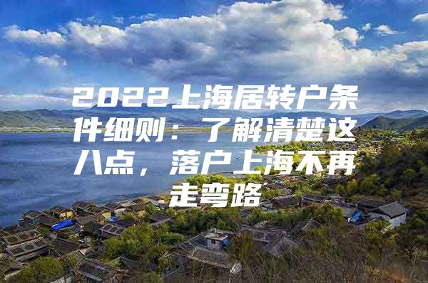 2022上海居转户条件细则：了解清楚这八点，落户上海不再走弯路