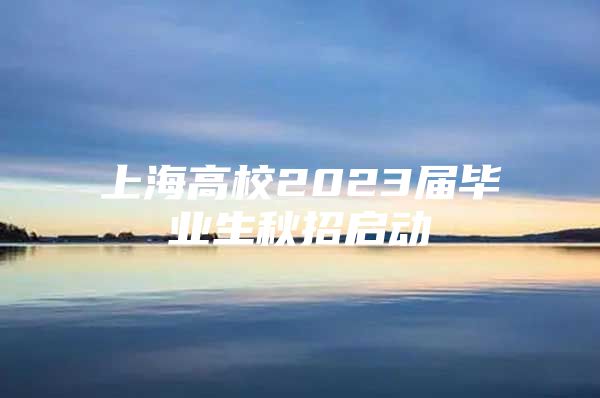 上海高校2023届毕业生秋招启动