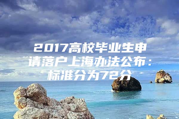 2017高校毕业生申请落户上海办法公布：标准分为72分