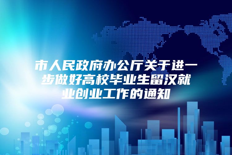 市人民政府办公厅关于进一步做好高校毕业生留汉就业创业工作的通知