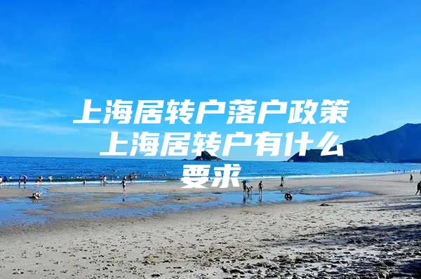 上海居转户落户政策 上海居转户有什么要求