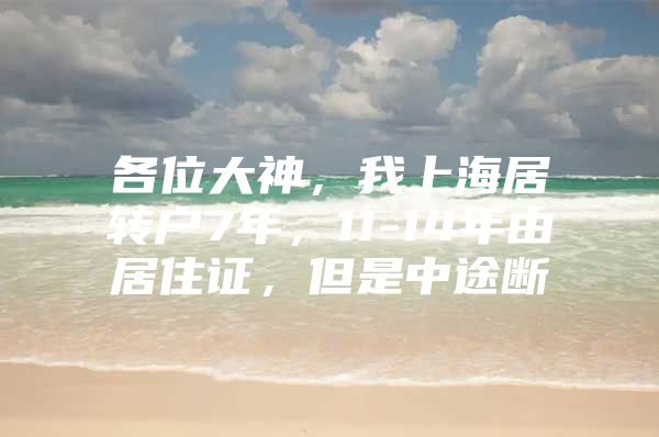 各位大神，我上海居转户7年，11-14年由居住证，但是中途断