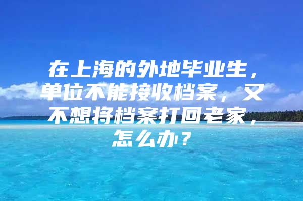 在上海的外地毕业生，单位不能接收档案，又不想将档案打回老家，怎么办？