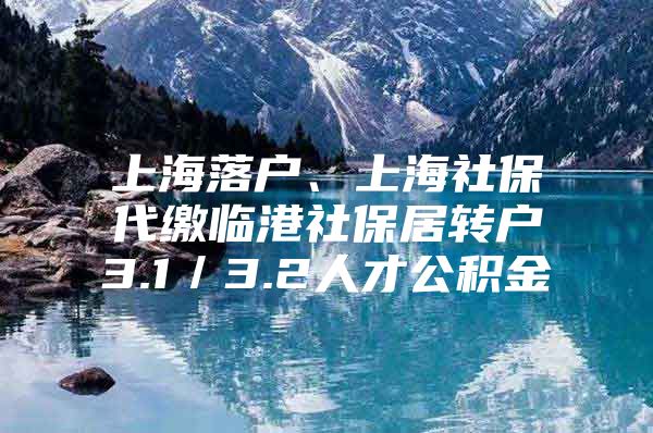 上海落户、上海社保代缴临港社保居转户3.1／3.2人才公积金