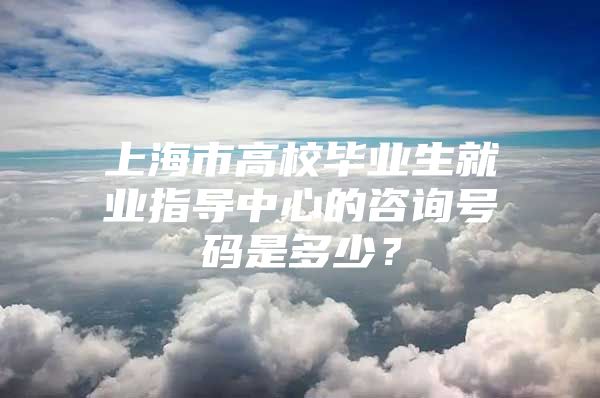 上海市高校毕业生就业指导中心的咨询号码是多少？