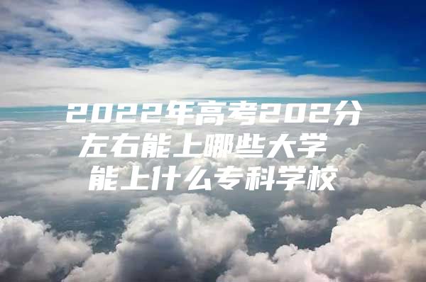 2022年高考202分左右能上哪些大学 能上什么专科学校