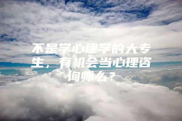 不是学心理学的大专生，有机会当心理咨询师么？