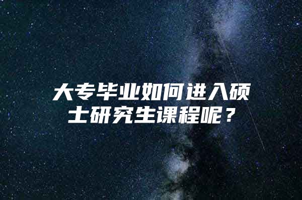 大专毕业如何进入硕士研究生课程呢？