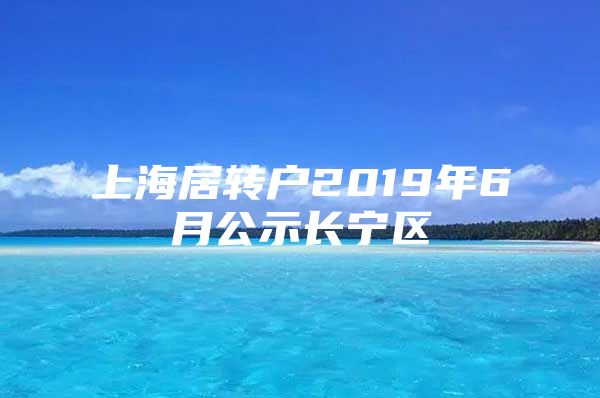 上海居转户2019年6月公示长宁区