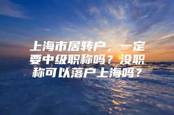 上海市居转户，一定要中级职称吗？没职称可以落户上海吗？