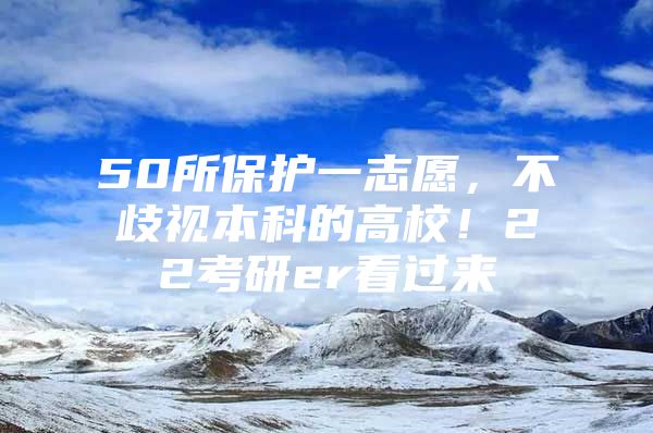 50所保护一志愿，不歧视本科的高校！22考研er看过来