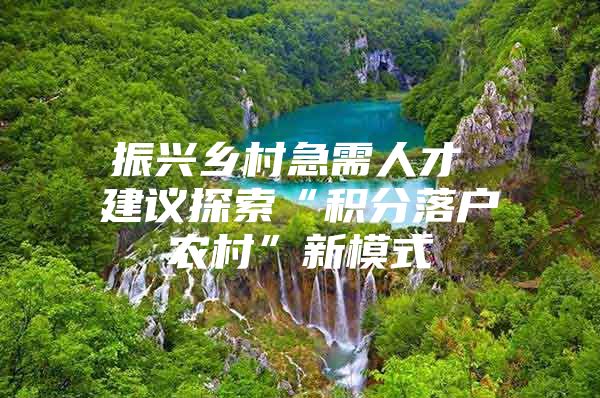 振兴乡村急需人才 建议探索“积分落户农村”新模式