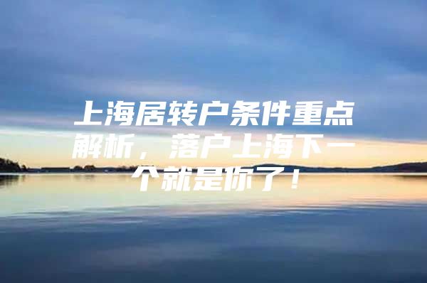 上海居转户条件重点解析，落户上海下一个就是你了！