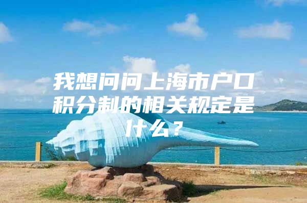 我想问问上海市户口积分制的相关规定是什么？