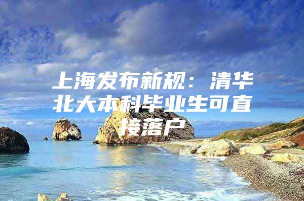 上海发布新规：清华北大本科毕业生可直接落户