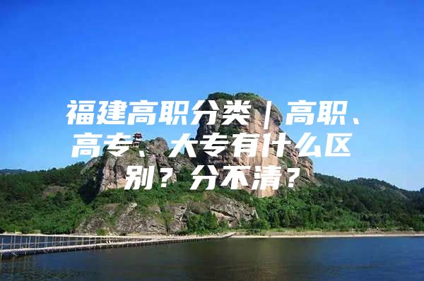 福建高职分类｜高职、高专、大专有什么区别？分不清？