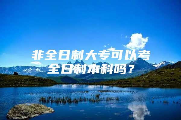 非全日制大专可以考全日制本科吗？