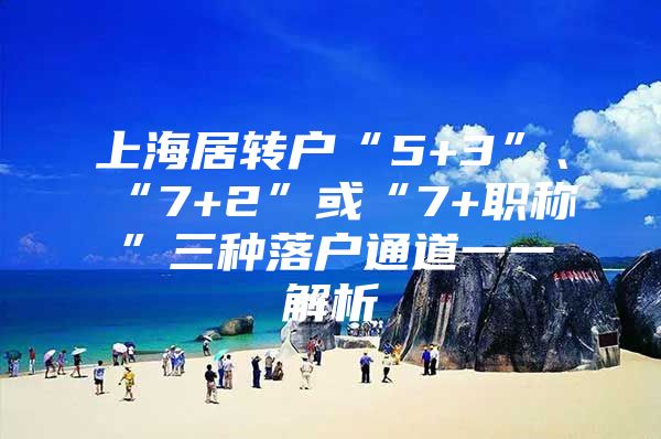 上海居转户“5+3”、“7+2”或“7+职称”三种落户通道一一解析