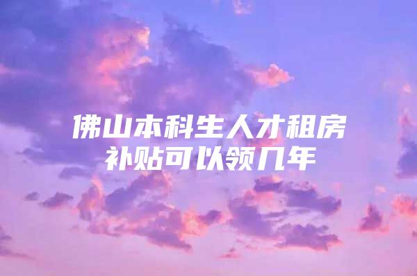 佛山本科生人才租房补贴可以领几年