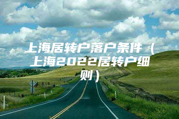 上海居转户落户条件（上海2022居转户细则）