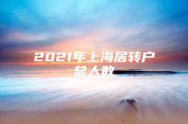 2021年上海居转户总人数