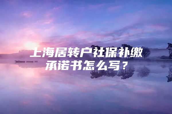 上海居转户社保补缴承诺书怎么写？