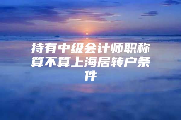 持有中级会计师职称算不算上海居转户条件