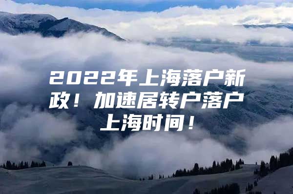 2022年上海落户新政！加速居转户落户上海时间！