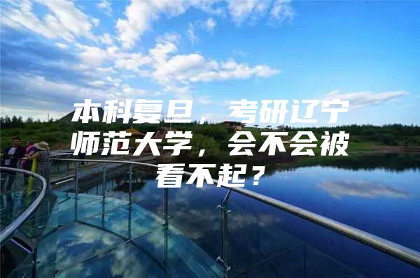 本科复旦，考研辽宁师范大学，会不会被看不起？