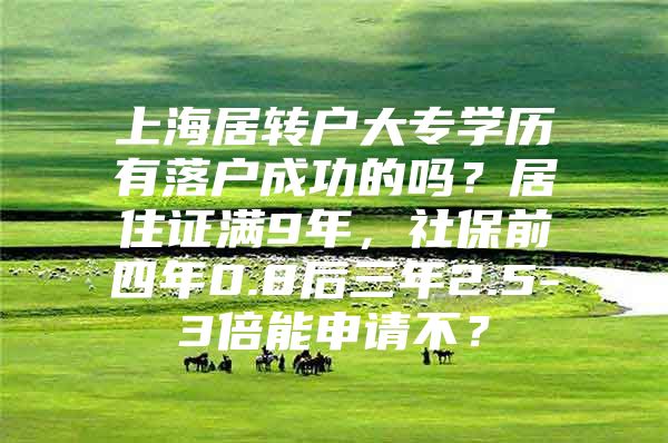 上海居转户大专学历有落户成功的吗？居住证满9年，社保前四年0.8后三年2.5-3倍能申请不？