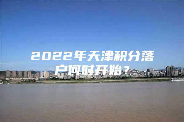 2022年天津积分落户何时开始？