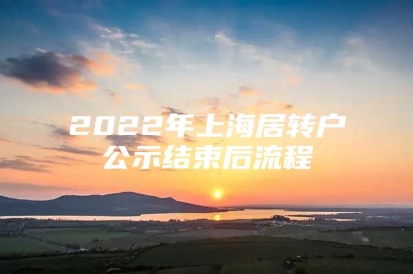 2022年上海居转户公示结束后流程